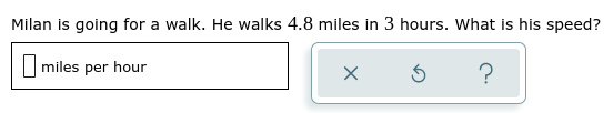 Milan is going for a walk. He walks 4.8 miles in 3 hours. What is his speed?
|miles per hour
?
