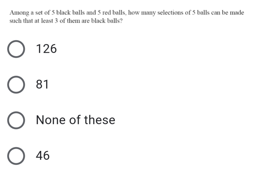 Among a set of 5 black balls and 5 red balls, how many selections of 5 balls can be made
such that at least 3 of them are black balls?
126
81
O None of these
O 46
