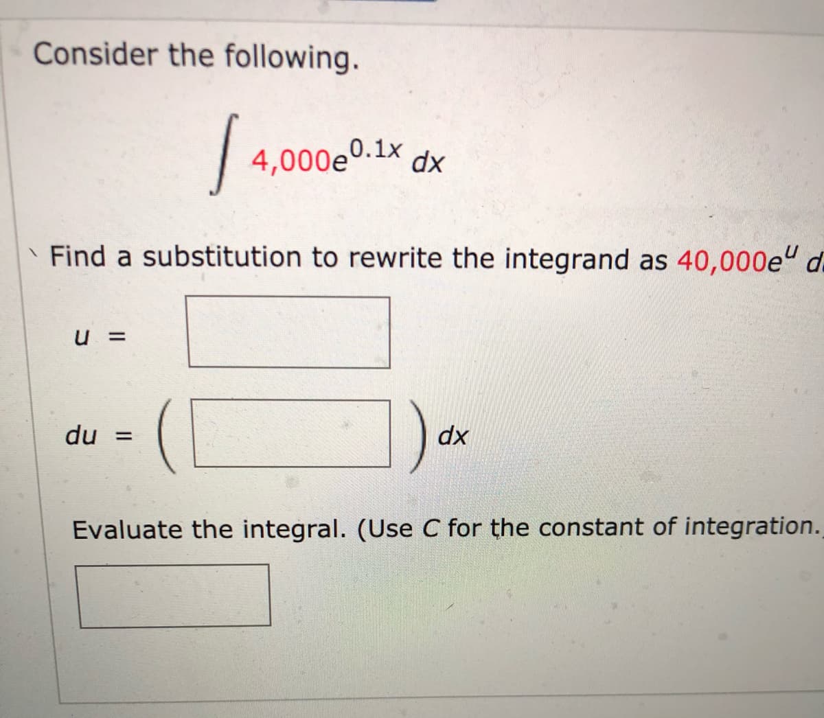 Consider the following.
4,000e0.1x
dx
Find a substitution to rewrite the integrand as 40,000e" d.
u =
du =
dx
Evaluate the integral. (Use C for the constant of integration..
