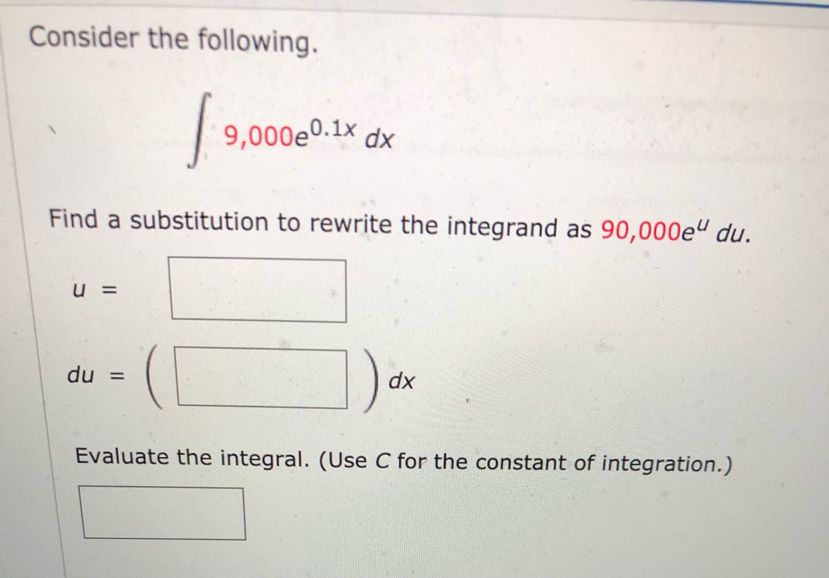 Consider the following.
| 9,000e0.1x dx
Find a substitution to rewrite the integrand as 90,000e" du.
dx
du =
Evaluate the integral. (Use C for the constant of integration.)
