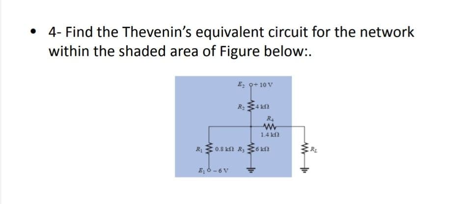 • 4- Find the Thevenin's equivalent circuit for the network
within the shaded area of Figure below:.
E, Q+10 V
R4
1.4 k
R 0.8 kn R, 36 kn
E 6 -6V

