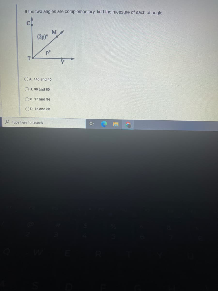 If the two angles are complementary, find the measure of each of angle.
M
(2p)°
po
T
OA. 140 and 40
OB. 30 and 60
OC. 17 and 34
OD. 15 and 30
P Type here to search
立
