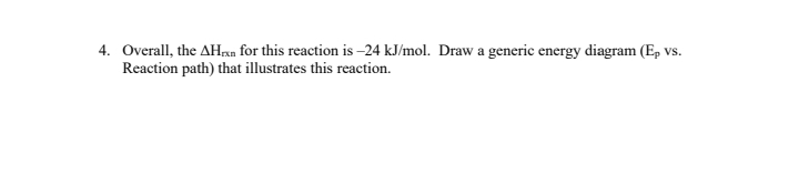 4. Overall, the AHan for this reaction is -24 kJ/mol. Draw a generic energy diagram (E, vs.
Reaction path) that illustrates this reaction.
