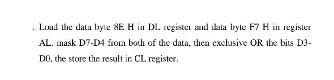 Load the data byte 8E H in DL register and data byte F7 H in register
AL. mask D7-D4 from both of the data, then exclusive OR the bits D3-
DO, the store the result in CL register.
