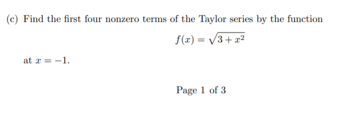 (c) Find the first four nonzero terms of the Taylor series by the function
f(x) = /3+ x²
at x = -1.
Page 1 of 3
