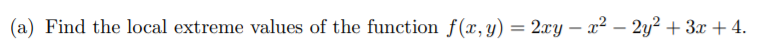 %3D
(a) Find the local extreme values of the function f(x,y) = 2xy – x² – 2y² + 3x + 4.
