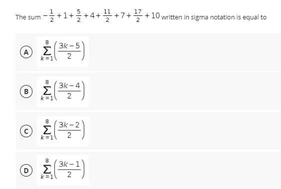 +1++4++7++ 10 written in sigma notation is equal to
The sum
8
3k- 5
Σ
2
A
k=1
8
3k - 4
Σ
k =1
B
3k -2
Σ
k=1
2
8.
3k -1
Σ
k=1
