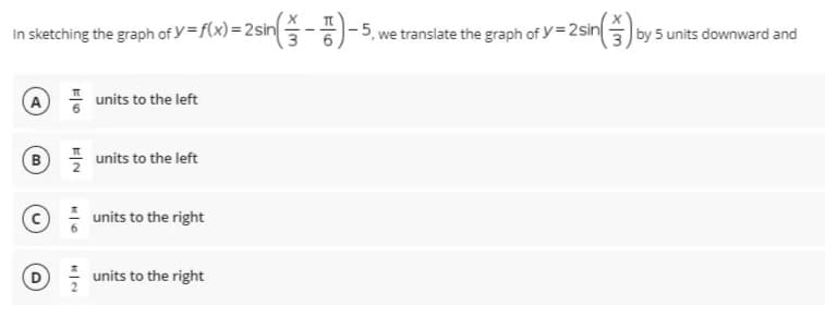 In sketching the graph of y=f(x)=2sinä)-5, we translate the graph of y= 2sin by 5 units downward and
A
units to the left
B
units to the left
units to the right
units to the right

