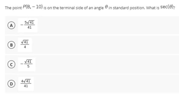 The point P(8, – 10) is on the terminal side of an angle e in standard position. What is sec(e)?
A
41
V41
B
V41
4/41
41
