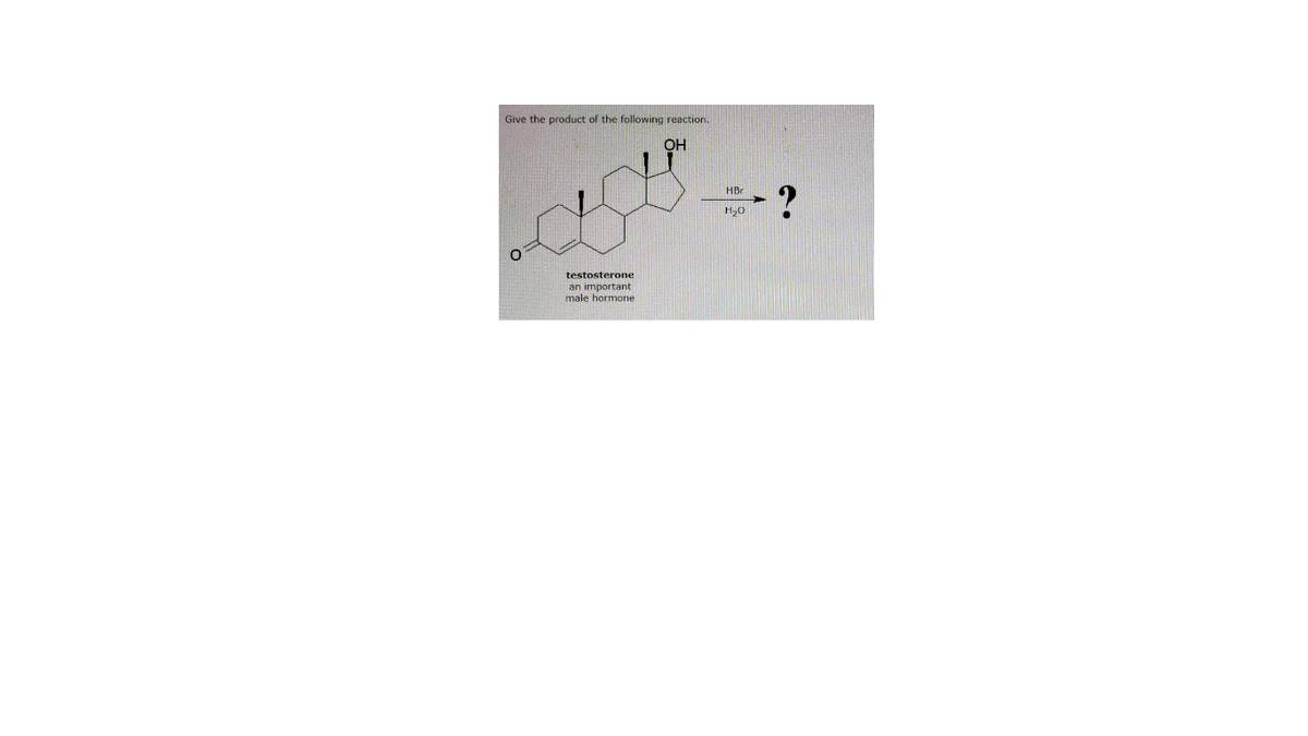 Give the product of the following reaction.
OH
HBr
H20
testosterone
an important
male hormone

