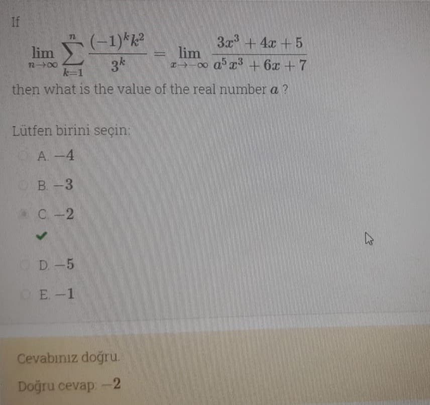 If
lim
12- 00
k-1
(-1)*k
34
3x +4x +5
lim
z -00 ar* + 6x +7
then what is the value of the real number a ?
Lütfen birini seçin:
A. -4
OB-3
C-2
D.-5
OE.-1
Cevabınız doğru.
Doğru cevap: -2
