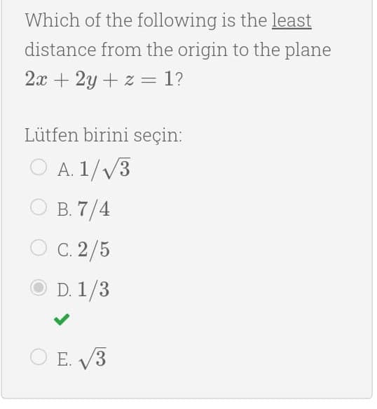 Which of the following is the least
distance from the origin to the plane
2x + 2y + z = 1?
Lütfen birini seçin:
O A. 1//3
B. 7/4
C. 2/5
D. 1/3
O E. V3
