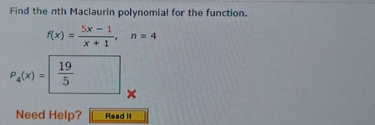Find the nth Maclaurin polynomial for the function.
5x - 1
f(x) =
n = 4
x + 1
19
P4(X) =
%3D
Need Help?
Read It
