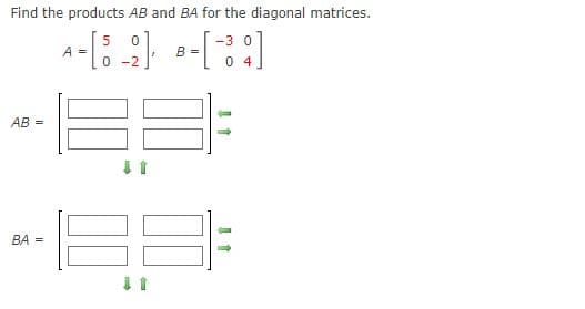 Find the products AB and BA for the diagonal matrices.
-3 0
A =
B =
0 -2
0 4
AB =
BA =
