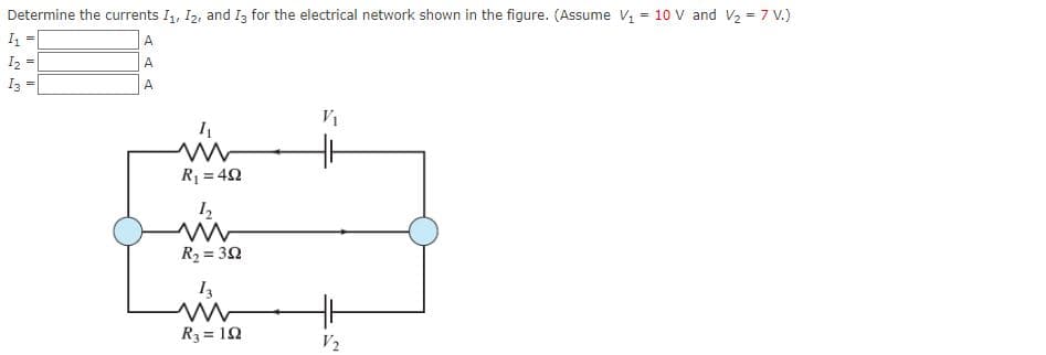 Determine the currents I1, I2, and I3 for the electrical network shown in the figure. (Assume V = 10 V and V2 = 7 V.)
I1
A
%3D
I2
A
I3
A
V1
R1 = 42
1,
R2 = 32
R3 = 12
V2
I| I|
