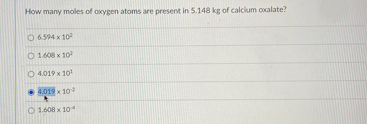 How many moles of oxygen atoms are present in 5.148 kg of calcium oxalate?
O 6.594 x 10²
O 1.608 x 10²
O 4.019 x 101
O 4.019 x 10-2
O 1.608 x 10-4
