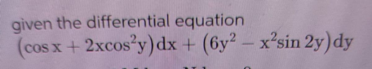 given the differential equation
(cos x + 2xcos²y) dx + (6y² – x²sin 2y) dy