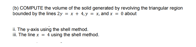 (b) COMPUTE the volume of the solid generated by revolving the triangular region
bounded by the lines 2y = x + 4,y = x, and x = 0 about
ii. The y-axis using the shell method.
iii. The line x = 4 using the shell method.
