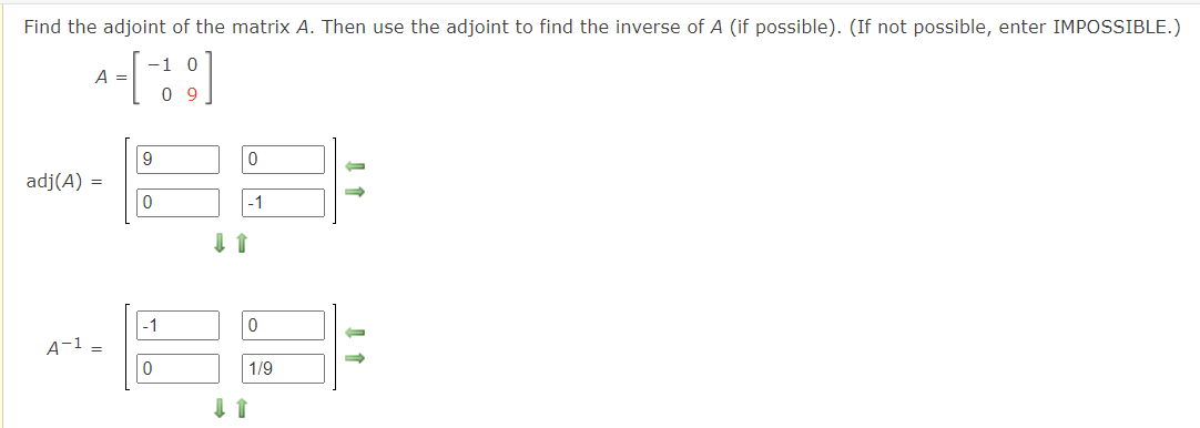 Find the adjoint of the matrix A. Then use the adjoint to find the inverse of A (if possible). (If not possible, enter IMPOSSIBLE.)
-1 0
A
0 9
9
adj(A) =
-1
-1
A-1
1/9
