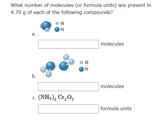 What number of molecules (or formula units) are present in
4.70 g of each of the following compounds?
H
N
а.
molecules
H
ON
b.
molecules
c. (NH4), Cr, O,
formula units
