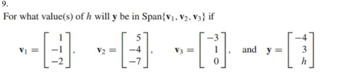 9.
For what value(s) of h will y be in Span{v1, V2, V3} if
V1 =
V2 =
-4
V3 =
and y =
h

