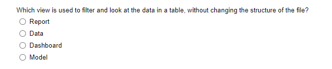 Which view is used to filter and look at the data in a table, without changing the structure of the file?
O Report
Data
Dashboard
O Model
