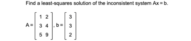 Find a least-squares solution of the inconsistent system Ax = b.
1 2
A= 3 4 , b =
3
5 9
3.
2.
