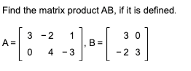 Find the matrix product AB, if it is defined.
3 - 2
1
B =
3 0
A =
4 - 3
-2 3
