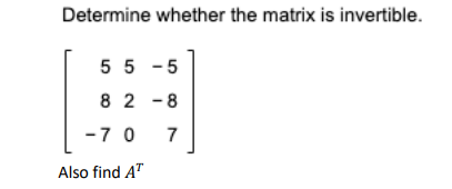 Determine whether the matrix is invertible.
5 5 - 5
8 2 -8
-7 0
7
Also find AT

