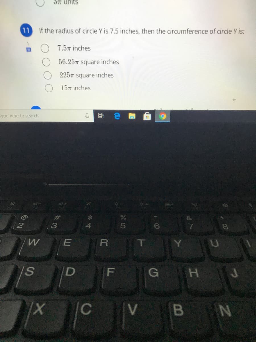3T units
11
If the radius of circle Y is 7.5 inches, then the circumference of circle Y is:
7.57 inches
56.257 square inches
225T square inches
157 inches
Type here to search
$4
4
%23
E R
T
|D
G H
V BN
F.
立
