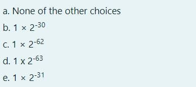 a. None of the other choices
b. 1 x 2-30
C. 1 x 2-62
d. 1 x 2-63
e. 1 x 2-31
