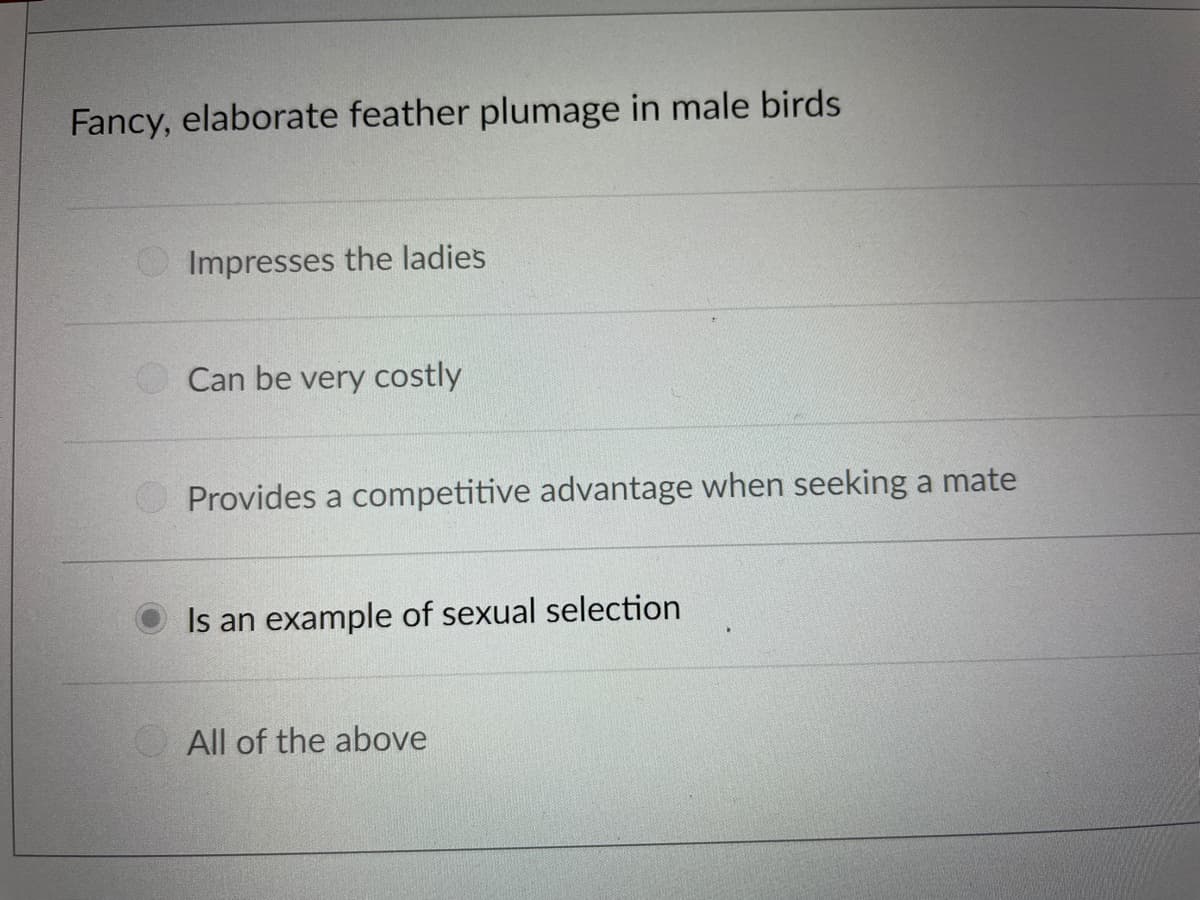 Fancy, elaborate feather plumage in male birds
Impresses the ladies
O Can be very costly
Provides a competitive advantage when seeking a mate
Is an example of sexual selection
All of the above
