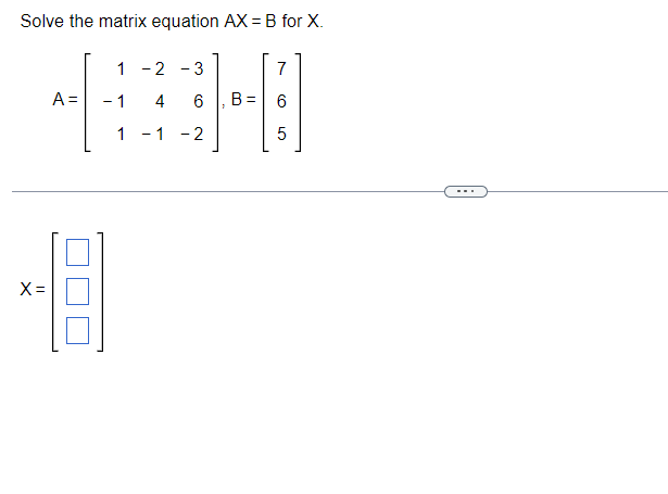 Solve the matrix equation AX = B for X.
X=
A =
1
- 1
1
-2 3
4
6
1-2
7
B= 6
5