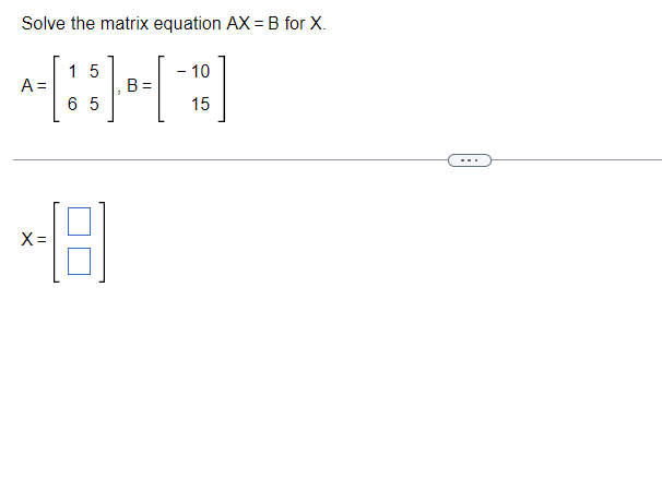 Solve the matrix equation AX = B for X.
]
A =
X=
15
6 5
B =
- 10
15