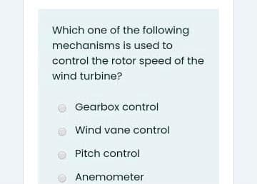 Which one of the following
mechanisms is used to
control the rotor speed of the
wind turbine?
Gearbox control
Wind vane control
Pitch control
Anemometer
