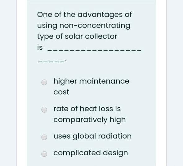 One of the advantages of
using non-concentrating
type of solar collector
is
higher maintenance
cost
O rate of heat loss is
comparatively high
uses global radiation
complicated design
