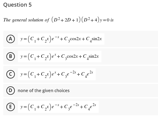 Question 5
The general solution of (D²+2D +1)(D²+4)y=0 is
A y=(C,+C,x)e*+C,cos2x + C ,sin2x
B
B y=(C,+Cx)e" +C,cos2x + C „sin2x
© »=(c,+Cx)e*+C,e-2"+Ce²*
D none of the given choices
