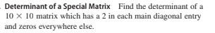 Determinant of a Special Matrix Find the determinant of a
10 x 10 matrix which has a 2 in each main diagonal entry
and zeros everywhere else.
