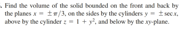 . Find the volume of the solid bounded on the front and back by
the planes x =
above by the cylinder z = 1 + y², and below by the xy-plane.
+#/3, on the sides by the cylinders y = ±sec.x,
