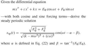 Given the differential equation
mx" + cx' + kx = Eo cos wt + Fo sin wt
-with both cosine and sine forcing terms-derive the
steady periodic solution
|E¿ + F?
V(k – mw²)² + (co)²
Xsp(t) =
cos(@t – a – B).
where a is defined in Eq. (22) and ß
tan-'(Fo/Eo).
%3D
