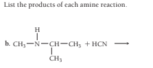 List the products of each amine reaction.
H
b. CH;-N-CH-CH, + HCN
CH3
