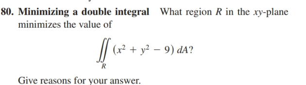 80. Minimizing a double integral What region R in the xy-plane
minimizes the value of
(x² + y² – 9) dA?
Give reasons for your answer.
