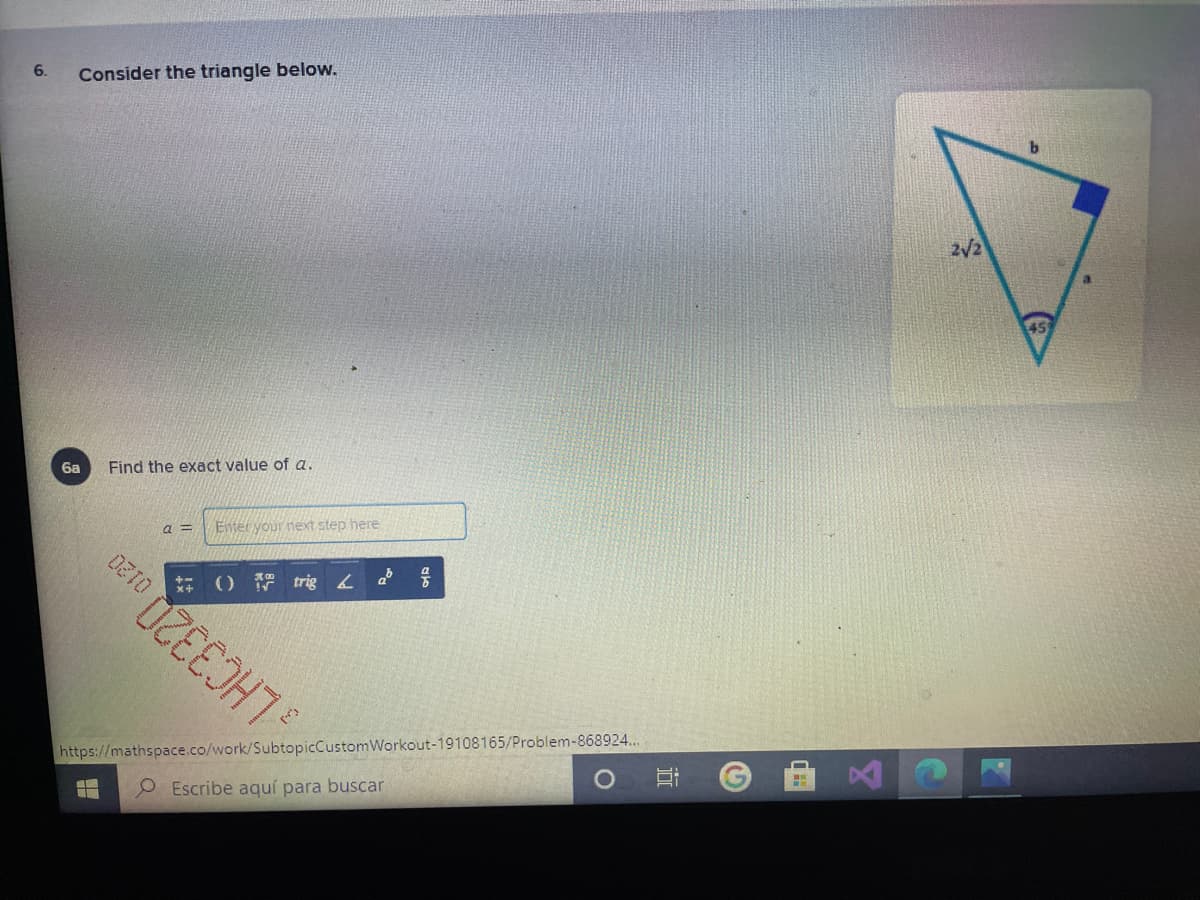 6.
Consider the triangle below.
2V2
45
6a
Find the exact value of a.
a 3D
Enter your next step here
P ア4 ()
https://mathspace.co/work/SubtopicCustomWorkout-19108165/Problem-868924.
LHC3320
Escribe aquí para buscar
近
