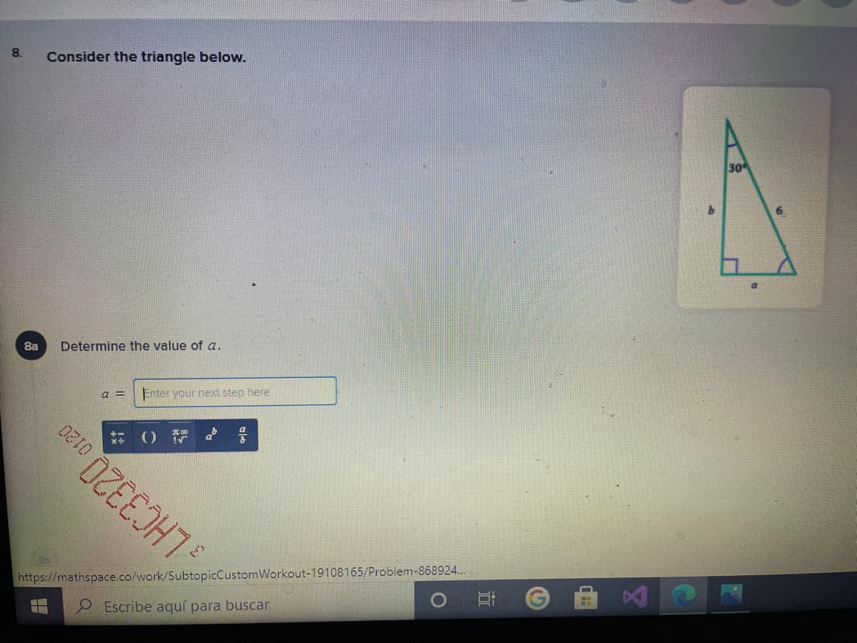 8.
Consider the triangle below.
30
8a
Determine the value of a.
Enter your next step here
https://mathspace.co/work/SubtopicCustomWorkout-19108165/Problem-868924...
LHC3320
Escribe aquí para buscar
近
