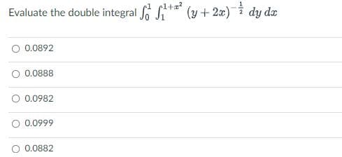 Evaluate the double integral ₁+² (y + 2x) dy dx
p1+z²
-1/2
O 0.0892
0.0888
O 0.0982
0.0999
0.0882