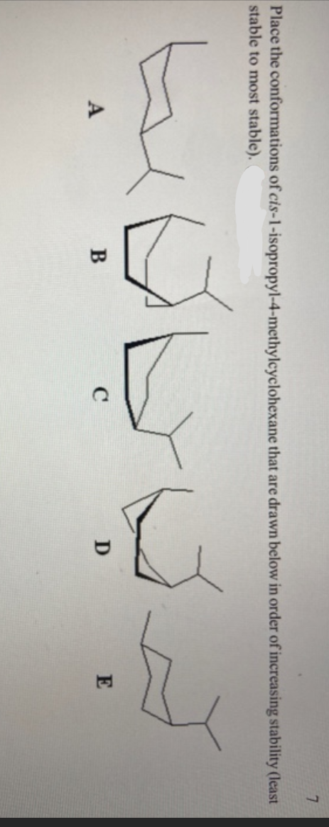 7.
Place the conformations of cis-1-isopropyl-4-methylcyclohexane that are drawn below in order of increasing stability (least
stable to most stable). (
A
B
D
E
