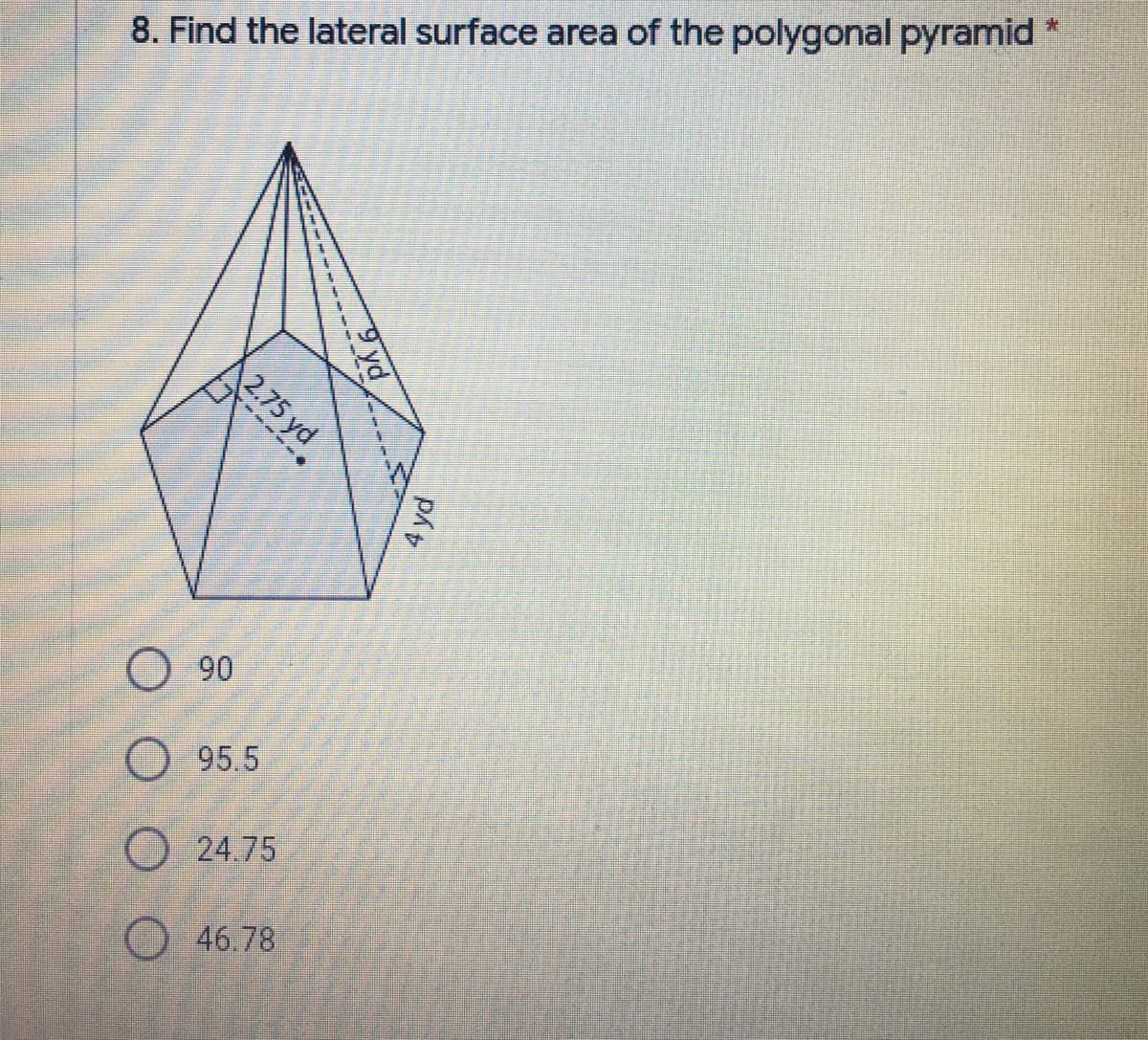 8. Find the lateral surface area of the polygonal pyramid
O 90
O 95.5
O 24.75
O46.78
yd
2.75 yd
