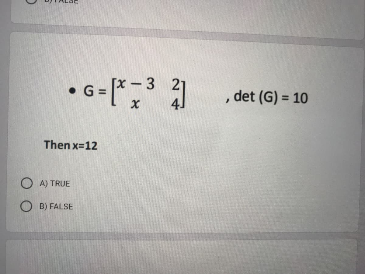 [x - 3
21
4.
•G =
, det (G) = 10
Then x=12
O A) TRUE
O B) FALSE
