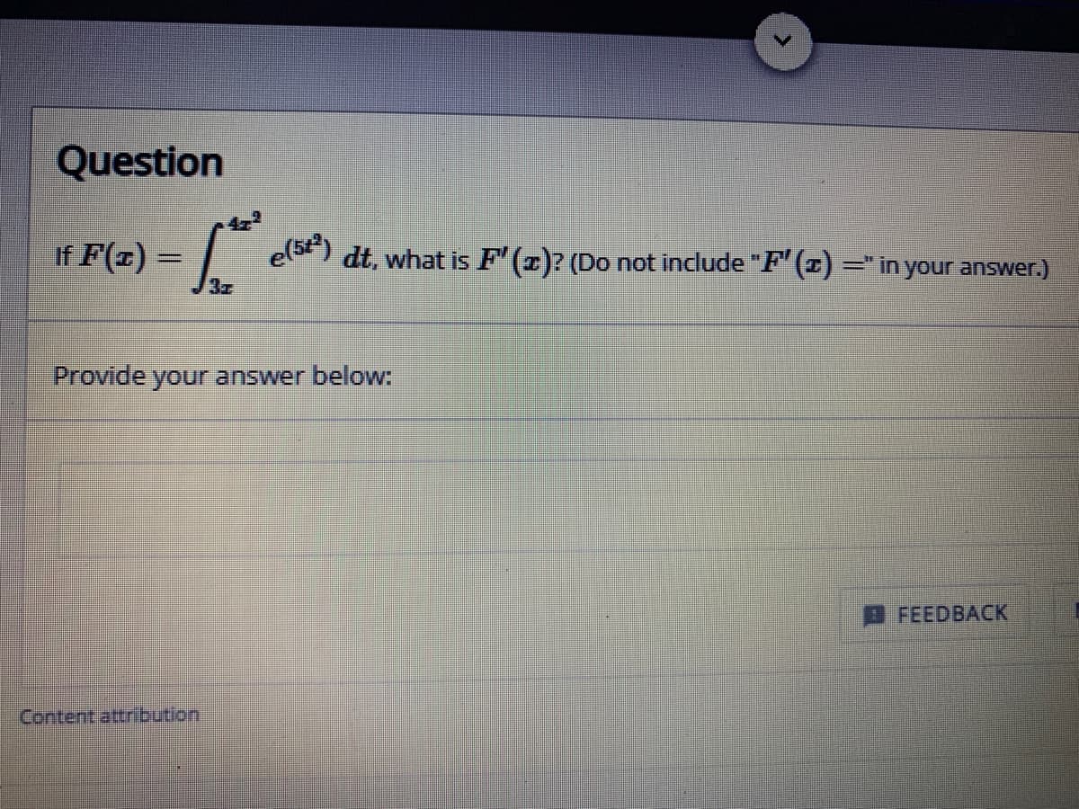 Question
If F(z) =
dt, what is F (z)? (Do not include "F"(z) =" in your answer.)
Provide your answer below:
FEEDBACK
Content attribution
