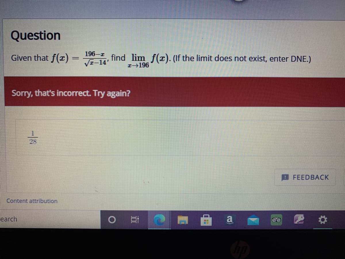 Question
196-z
Given that f(x) =
find lim f(). (If the limit does not exist, enter DNE.)
%3D
VE-14'
I196
Sorry, that's incorrect. Try again?
28
FEEDBACK
Content attribution
earch
立
